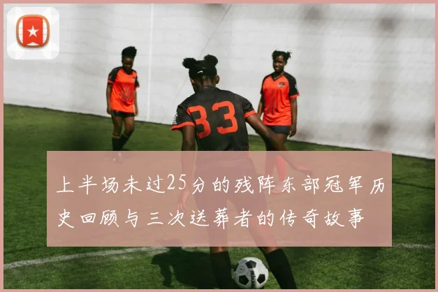 上半场未过25分的残阵东部冠军历史回顾与三次送葬者的传奇故事