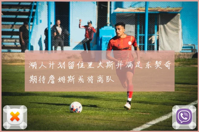 湖人计划留住里夫斯并满足东契奇期待詹姆斯或将离队