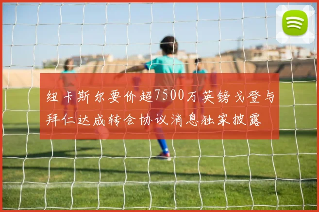 纽卡斯尔要价超7500万英镑戈登与拜仁达成转会协议消息独家披露