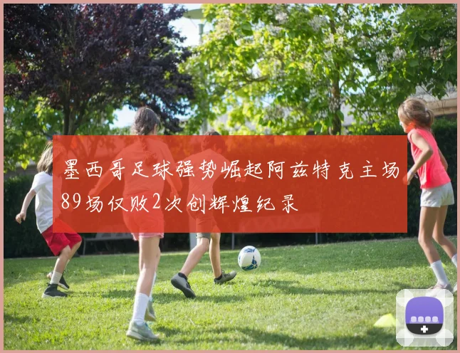 墨西哥足球强势崛起阿兹特克主场89场仅败2次创辉煌纪录