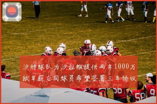 沙特球队为沙拉维提供两年1000万欧年薪合同球员希望签署三年协议
