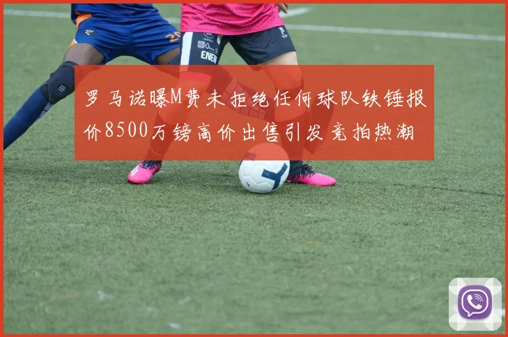 罗马诺曝M费未拒绝任何球队铁锤报价8500万镑高价出售引发竞拍热潮