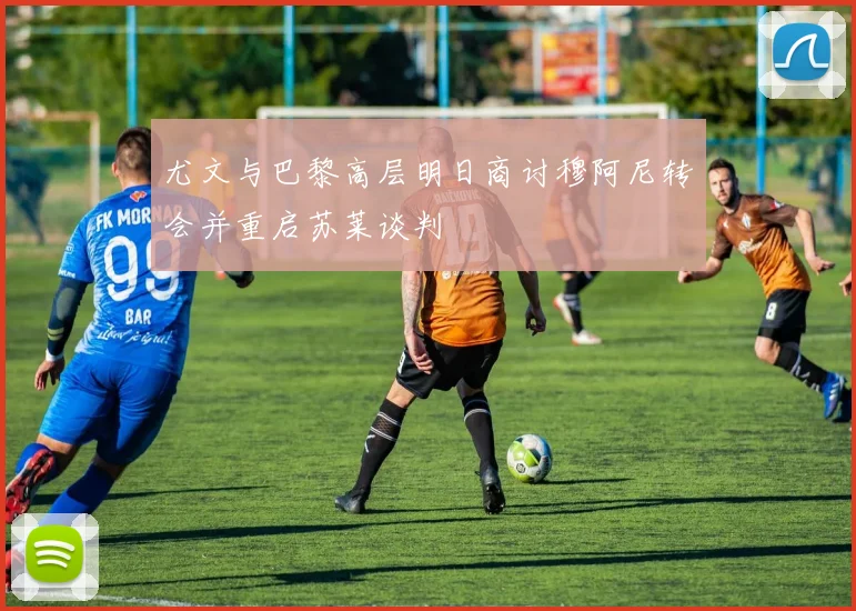 尤文与巴黎高层明日商讨穆阿尼转会并重启苏莱谈判