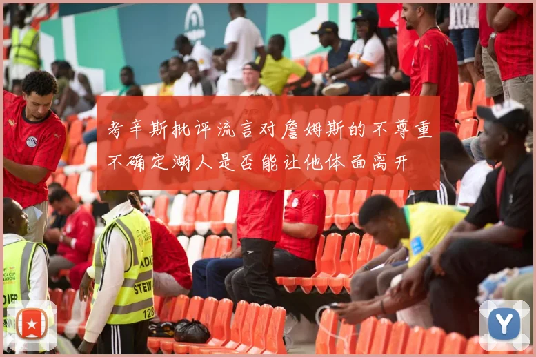考辛斯批评流言对詹姆斯的不尊重不确定湖人是否能让他体面离开