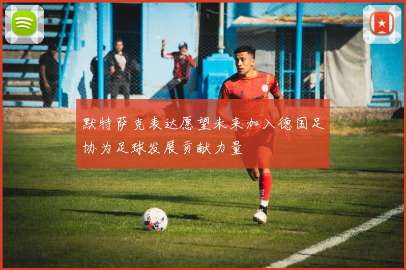 默特萨克表达愿望未来加入德国足协为足球发展贡献力量