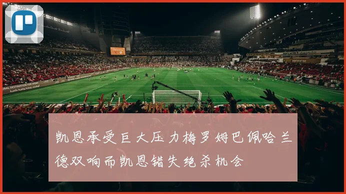 凯恩承受巨大压力梅罗姆巴佩哈兰德双响而凯恩错失绝杀机会