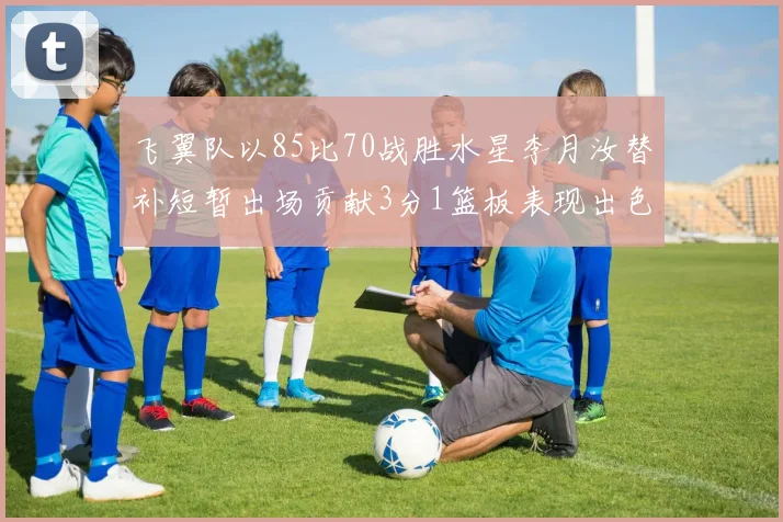 飞翼队以85比70战胜水星李月汝替补短暂出场贡献3分1篮板表现出色
