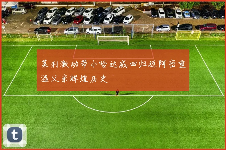 莱利激动带小哈达威回归迈阿密重温父亲辉煌历史