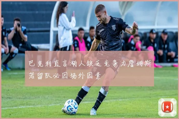 巴克利直言湖人缺乏竞争力詹姆斯若留队必因场外因素